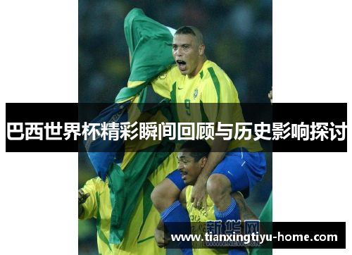 巴西世界杯精彩瞬间回顾与历史影响探讨
