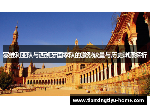 塞维利亚队与西班牙国家队的激烈较量与历史渊源探析