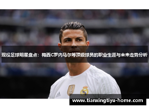 现役足球明星盘点：梅西C罗内马尔等顶级球员的职业生涯与未来走势分析