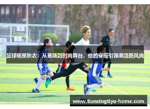 足球明星秋衣：从赛场到时尚舞台，他的穿搭引领潮流新风尚