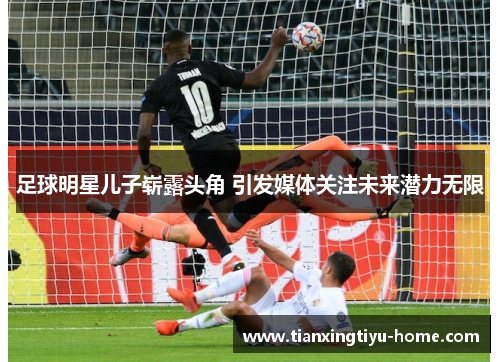 足球明星儿子崭露头角 引发媒体关注未来潜力无限