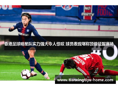 香港足球明星队实力强大令人惊叹 球员表现堪称顶级征服赛场