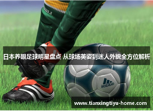 日本养眼足球明星盘点 从球场英姿到迷人外貌全方位解析