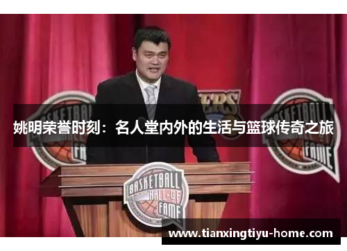 姚明荣誉时刻：名人堂内外的生活与篮球传奇之旅