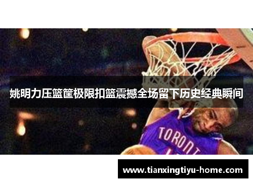 姚明力压篮筐极限扣篮震撼全场留下历史经典瞬间
