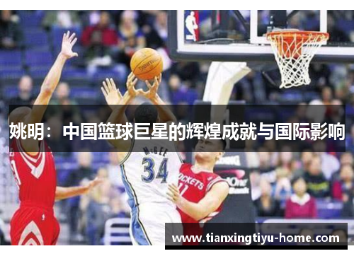 姚明：中国篮球巨星的辉煌成就与国际影响