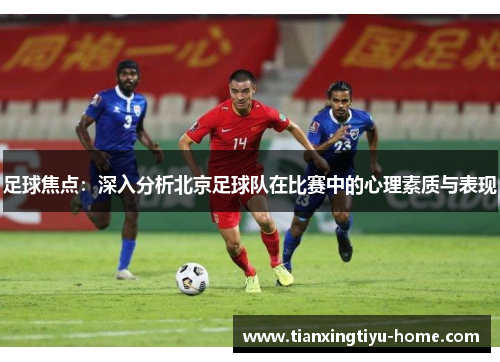 足球焦点：深入分析北京足球队在比赛中的心理素质与表现