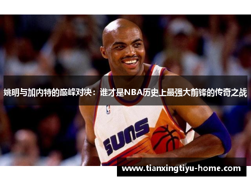 姚明与加内特的巅峰对决：谁才是NBA历史上最强大前锋的传奇之战