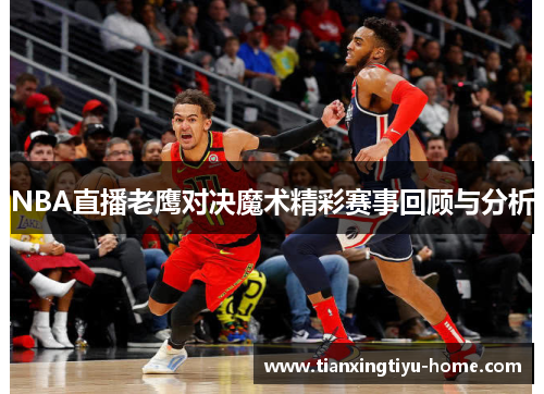 NBA直播老鹰对决魔术精彩赛事回顾与分析