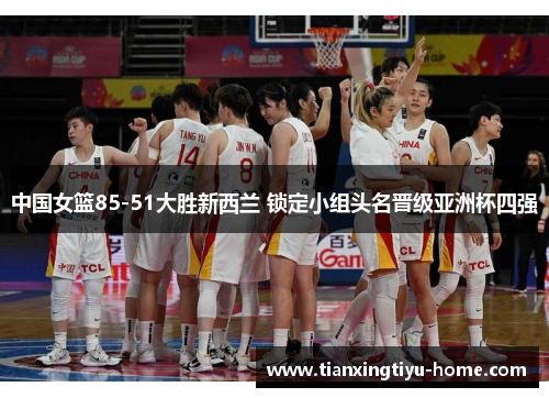中国女篮85-51大胜新西兰 锁定小组头名晋级亚洲杯四强