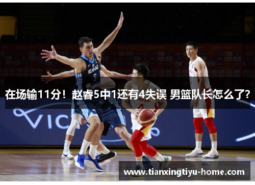 在场输11分！赵睿5中1还有4失误 男篮队长怎么了？