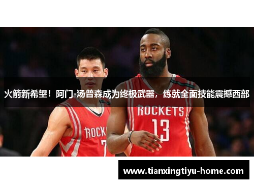 火箭新希望！阿门-汤普森成为终极武器，练就全面技能震撼西部