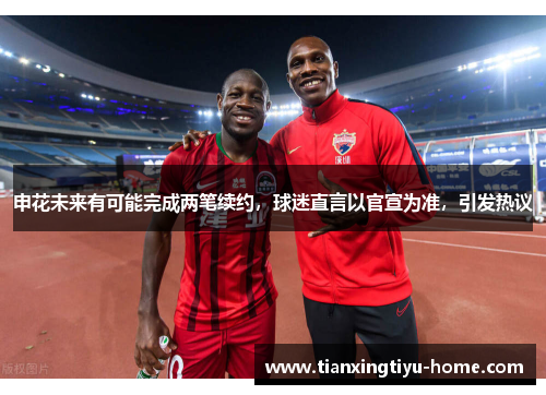 申花未来有可能完成两笔续约，球迷直言以官宣为准，引发热议