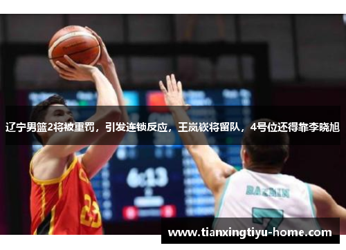 辽宁男篮2将被重罚，引发连锁反应，王岚嵚将留队，4号位还得靠李晓旭
