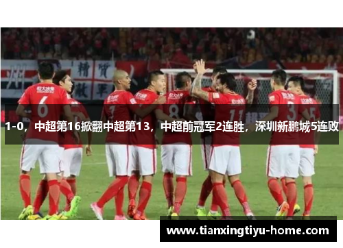 1-0，中超第16掀翻中超第13，中超前冠军2连胜，深圳新鹏城5连败