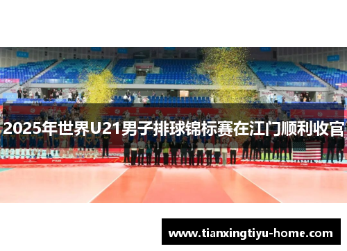 2025年世界U21男子排球锦标赛在江门顺利收官